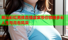 潮汕彩虹男孩直播盛宴带你领略多彩人生与青春风采