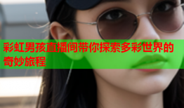 彩虹男孩直播间带你探索多彩世界的奇妙旅程