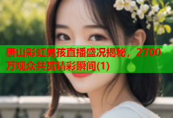 唐山彩虹男孩直播盛况揭秘，2700万观众共赏精彩瞬间(1)