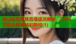 唐山彩虹男孩直播盛况揭秘，2700万观众共赏精彩瞬间(1)