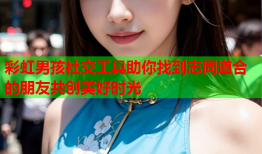 彩虹男孩社交工具助你找到志同道合的朋友共创美好时光