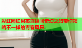 彩虹网红男孩直播间奇幻之旅带你领略不一样的青春风采