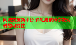 同城交友新平台 彩虹男孩带你发现爱的可能性
