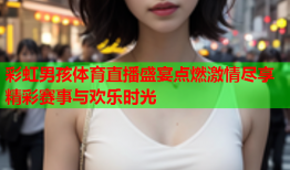 彩虹男孩体育直播盛宴点燃激情尽享精彩赛事与欢乐时光