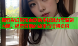 探索彩虹男孩台剧的多样魅力与深刻内涵，揭示背后的故事与情感交织