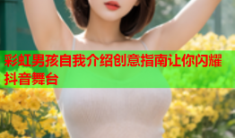 彩虹男孩自我介绍创意指南让你闪耀抖音舞台