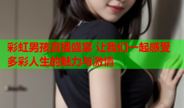 彩虹男孩直播盛宴 让我们一起感受多彩人生的魅力与激情