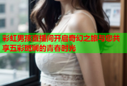 彩虹男孩直播间开启奇幻之旅与您共享五彩斑斓的青春时光