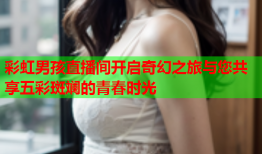 彩虹男孩直播间开启奇幻之旅与您共享五彩斑斓的青春时光