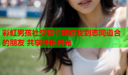 彩虹男孩社交软件助你找到志同道合的朋友 共享快乐时光
