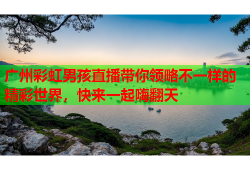 广州彩虹男孩直播带你领略不一样的精彩世界，快来一起嗨翻天