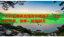 广州彩虹男孩直播带你领略不一样的精彩世界，快来一起嗨翻天