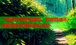 上海彩虹男孩直播间，带你领略不一样的视听盛宴与精彩互动