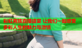 彩虹男孩直播盛宴 让我们一起感受多彩人生的魅力与激情