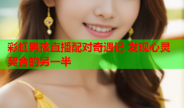 彩虹男孩直播配对奇遇记 发现心灵契合的另一半
