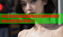 彩虹男孩光脚直播挑战引发热潮网友纷纷点赞互动不断(1)