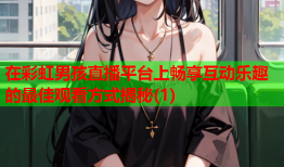 在彩虹男孩直播平台上畅享互动乐趣的最佳观看方式揭秘(1)