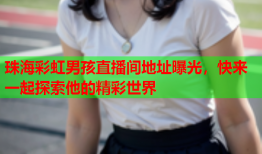 珠海彩虹男孩直播间地址曝光，快来一起探索他的精彩世界