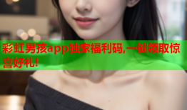 彩虹男孩app独家福利码,一键领取惊喜好礼!