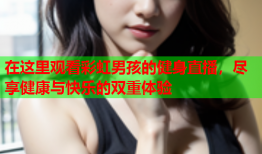 在这里观看彩虹男孩的健身直播，尽享健康与快乐的双重体验