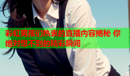 彩虹男孩们热衷的直播内容揭秘 你绝对想不到的精彩瞬间