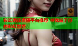 彩虹男孩直播平台推荐 寻找属于你的彩虹世界