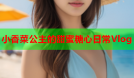 小香菜公主的甜蜜糖心日常Vlog