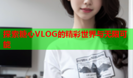 探索糖心VLOG的精彩世界与无限可能