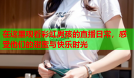 在这里观看彩虹男孩的直播日常，感受他们的甜蜜与快乐时光