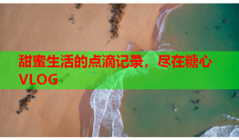 甜蜜生活的点滴记录，尽在糖心VLOG