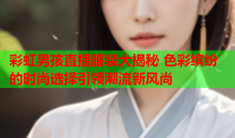 彩虹男孩直播服装大揭秘 色彩缤纷的时尚选择引领潮流新风尚