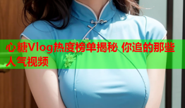 心糖Vlog热度榜单揭秘 你追的那些人气视频