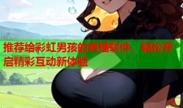 推荐给彩虹男孩的直播软件，轻松开启精彩互动新体验