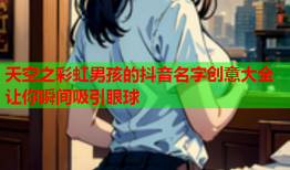 天空之彩虹男孩的抖音名字创意大全让你瞬间吸引眼球