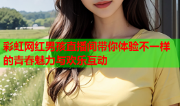 彩虹网红男孩直播间带你体验不一样的青春魅力与欢乐互动