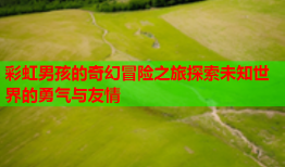 彩虹男孩的奇幻冒险之旅探索未知世界的勇气与友情