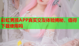 彩虹男孩APP真实交友体验揭秘，值得下载使用吗