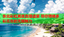 东北彩虹男孩直播盛宴 带你领略多彩青春的无限魅力