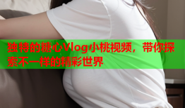 独特的糖心Vlog小桃视频，带你探索不一样的精彩世界