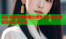彩虹男孩的神秘魅力揭秘与抖音热潮背后的故事分析
