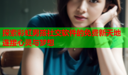 探索彩虹男孩社交软件的免费新天地 连接心灵与梦想