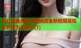 彩虹健身男孩直播挑战全新极限展现青春活力与魅力(1)