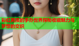 彩虹男孩的手办世界探秘收藏魅力与梦想的交织