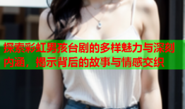 探索彩虹男孩台剧的多样魅力与深刻内涵，揭示背后的故事与情感交织