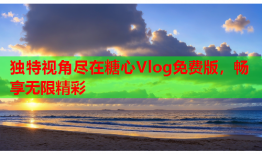 独特视角尽在糖心Vlog免费版，畅享无限精彩
