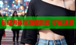 彩虹男孩夜直播回放 尽在这里
