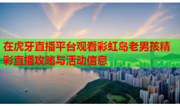 在虎牙直播平台观看彩虹岛老男孩精彩直播攻略与活动信息