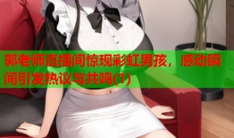 郭老师直播间惊现彩虹男孩，感动瞬间引发热议与共鸣(1)
