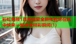 彩虹男孩1直播盛宴全新体验尽在其中快来一起感受精彩瞬间(1)