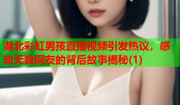湖北彩虹男孩直播视频引发热议，感动无数网友的背后故事揭秘(1)